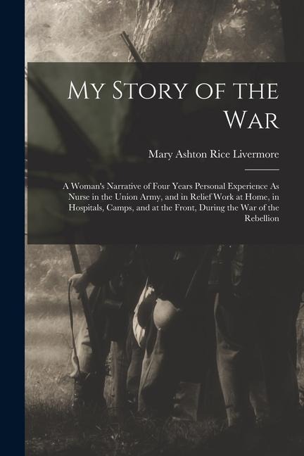 My Story of the War: A Womans Narrative of Four Years Personal Experience As Nurse in the Union Army, and in Relief Work at Home, in Hospi
