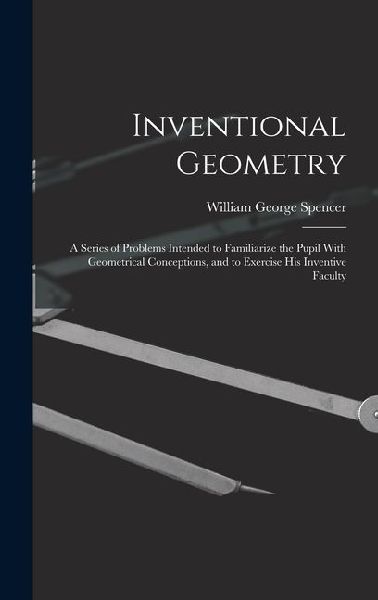 Inventional Geometry: A Series of Problems Intended to Familiarize the Pupil With Geometrical Conceptions, and to Exercise His Inventive Faculty