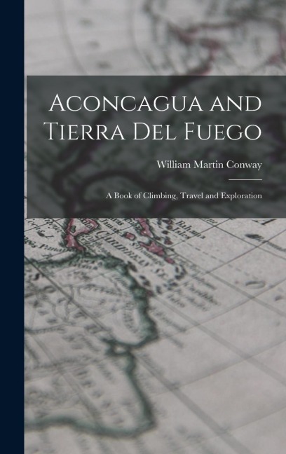Aconcagua and Tierra Del Fuego: A Book of Climbing, Travel and Exploration