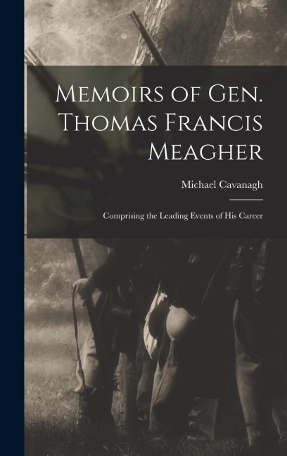 Memoirs of Gen. Thomas Francis Meagher: Comprising the Leading Events of His Career