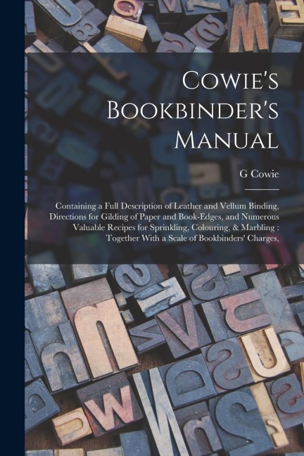 Cowies Bookbinders Manual: Containing a Full Description of Leather and Vellum Binding, Directions for Gilding of Paper and Book-edges, and Numer