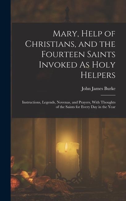 Mary, Help of Christians, and the Fourteen Saints Invoked As Holy Helpers: Instructions, Legends, Novenas, and Prayers, With Thoughts of the Saints fo
