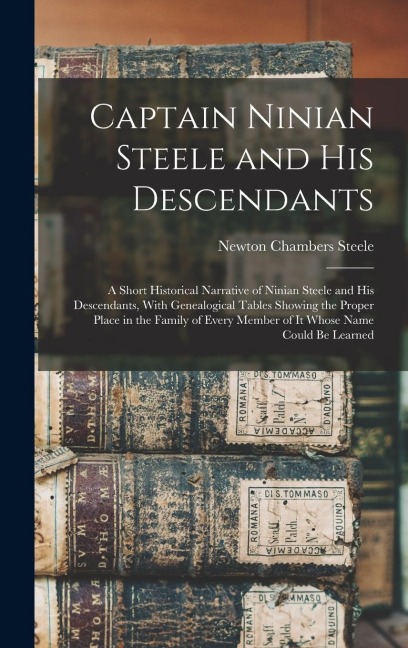 Captain Ninian Steele and his Descendants: A Short Historical Narrative of Ninian Steele and his Descendants, With Genealogical Tables Showing the Proper Place in the Family of Every Member of it Whose Name Could be Learned