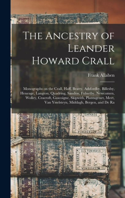The Ancestry of Leander Howard Crall: Monographs on the Crall, Haff, Beatty, Ashfordby, Billesby, Heneage, Langton, Quadring, Sandon, Fulnetby, Newcomen, Wolley, Cracroft, Gascoigne, Skipwith, Plantagenet, Meet, Van Ysselsteyn, Middagh, Bergen, and De Ra