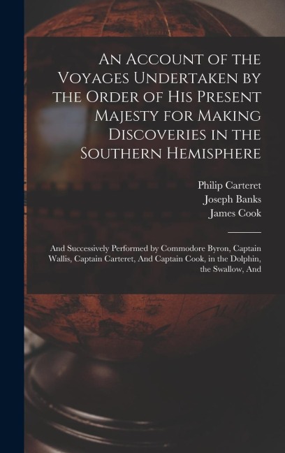 An Account of the Voyages Undertaken by the Order of His Present Majesty for Making Discoveries in the Southern Hemisphere: And Successively Performed by Commodore Byron, Captain Wallis, Captain Carteret, And Captain Cook, in the Dolphin, the Swallow, And