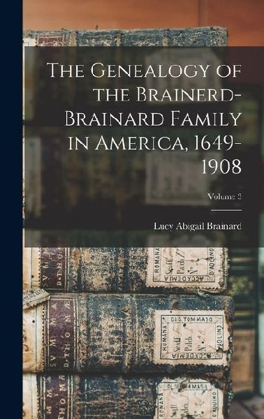 The Genealogy of the Brainerd-Brainard Family in America, 1649-1908; Volume 3