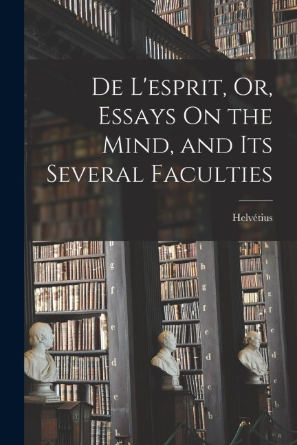 De Lesprit, Or, Essays On the Mind, and Its Several Faculties