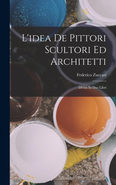 L'idea De Pittori Scultori Ed Architetti: Divisa In Due Libri