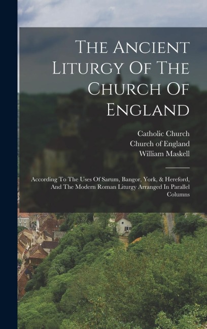 The Ancient Liturgy Of The Church Of England: According To The Uses Of Sarum, Bangor, York, & Hereford, And The Modern Roman Liturgy Arranged In Parallel Columns