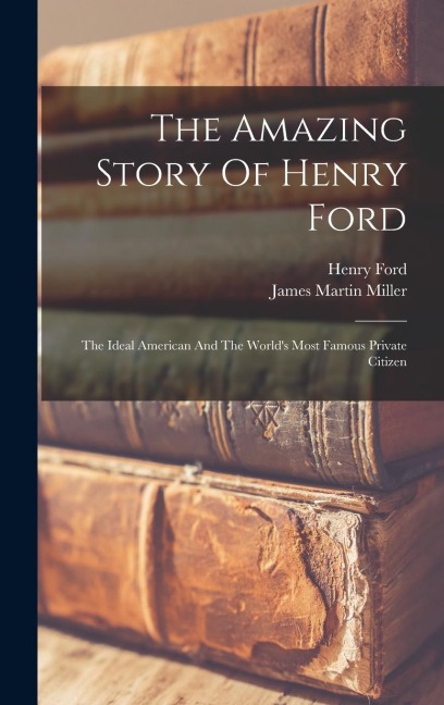 The Amazing Story Of Henry Ford: The Ideal American And The Worlds Most Famous Private Citizen