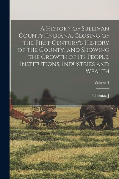 A History of Sullivan County, Indiana, Closing of the First Century's History of the County, and Showing the Growth of its People, Institutions, Indus