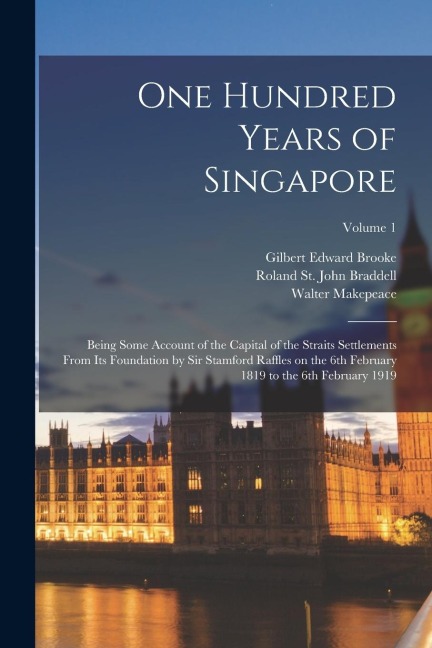 One Hundred Years of Singapore: Being Some Account of the Capital of the Straits Settlements From its Foundation by Sir Stamford Raffles on the 6th Fe