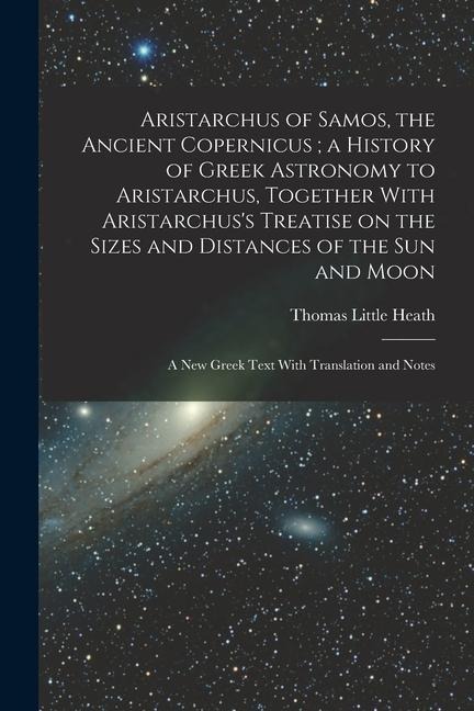 Aristarchus of Samos, the Ancient Copernicus; a History of Greek Astronomy to Aristarchus, Together With Aristarchus's Treatise on the Sizes and Dista