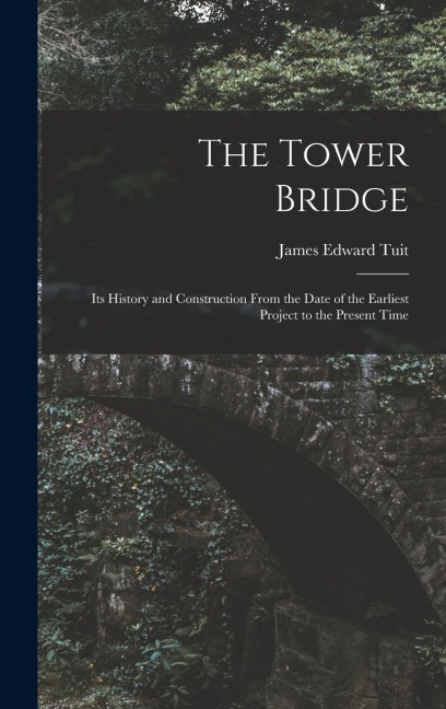 The Tower Bridge: Its History and Construction From the Date of the Earliest Project to the Present Time