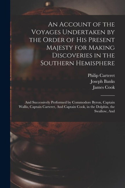 An Account of the Voyages Undertaken by the Order of His Present Majesty for Making Discoveries in the Southern Hemisphere: And Successively Performed