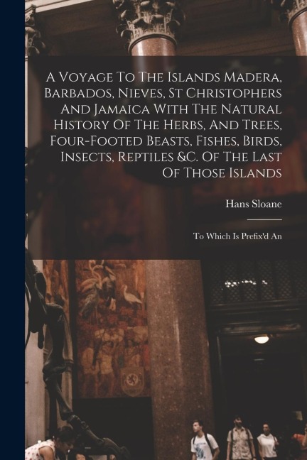 A Voyage To The Islands Madera, Barbados, Nieves, St Christophers And Jamaica With The Natural History Of The Herbs, And Trees, Four-footed Beasts, Fishes, Birds, Insects, Reptiles &c. Of The Last Of Those Islands: To Which Is Prefix'd An