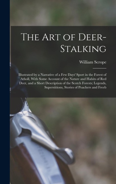 The Art of Deer-Stalking: Illustrated by a Narrative of a Few Days' Sport in the Forest of Atholl, With Some Account of the Nature and Habits of Red Deer, and a Short Description of the Scotch Forests; Legends, Superstitions, Stories of Poachers and Freeb