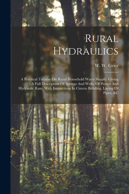 Rural Hydraulics: A Practical Treatise On Rural Household Water Supply. Giving A Full Description Of Springs And Wells, Of Pumps And Hyd