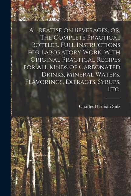 A Treatise on Beverages, or, The Complete Practical Bottler. Full Instructions for Laboratory Work, With Original Practical Recipes for all Kinds of C