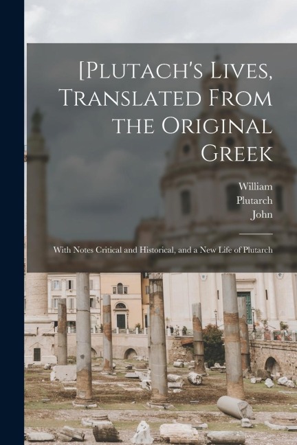 [Plutachs Lives, Translated From the Original Greek; With Notes Critical and Historical, and a New Life of Plutarch