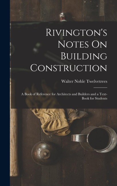 Rivingtons Notes On Building Construction: A Book of Reference for Architects and Builders and a Text-Book for Students