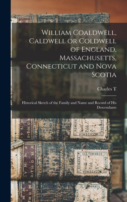 William Coaldwell, Caldwell or Coldwell of England, Massachusetts, Connecticut and Nova Scotia: Historical Sketch of the Family and Name and Record of his Descendants