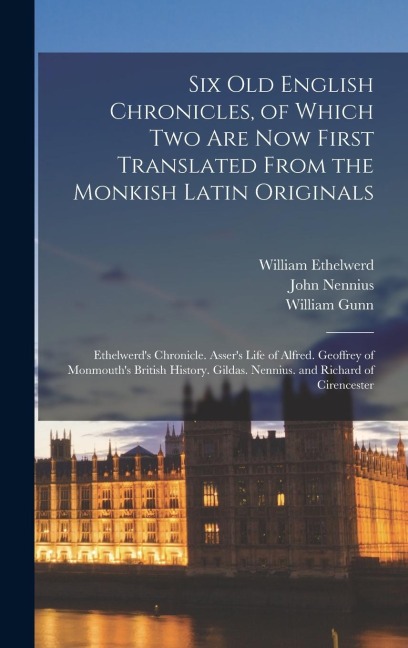 Six Old English Chronicles, of Which Two Are Now First Translated From the Monkish Latin Originals: Ethelwerds Chronicle. Assers Life of Alfred. Geo