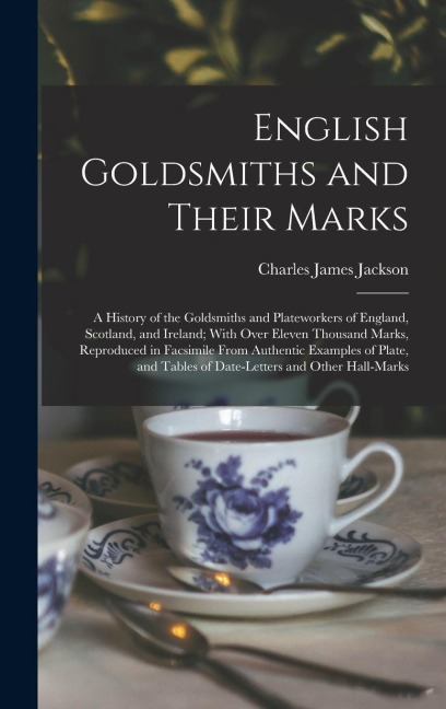 English Goldsmiths and Their Marks: A History of the Goldsmiths and Plateworkers of England, Scotland, and Ireland; With Over Eleven Thousand Marks, Reproduced in Facsimile From Authentic Examples of Plate, and Tables of Date-letters and Other Hall-marks