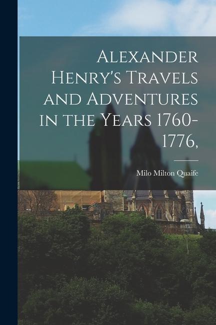 Alexander Henrys Travels and Adventures in the Years 1760-1776,