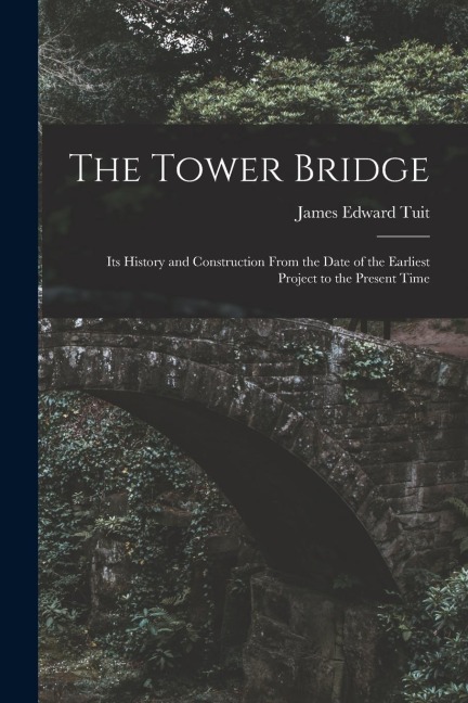 The Tower Bridge: Its History and Construction From the Date of the Earliest Project to the Present Time