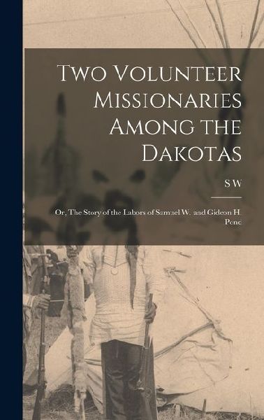 Two Volunteer Missionaries Among the Dakotas: Or, The Story of the Labors of Samuel W. and Gideon H. Pond