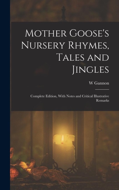 Mother Goose's Nursery Rhymes, Tales and Jingles: Complete Edition, With Notes and Critical Illustrative Remarks