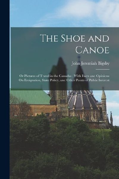 The Shoe and Canoe: Or Pictures of Travel in the Canadas; With Facts and Opinions On Emigration, State Policy, and Other Points of Public Interest