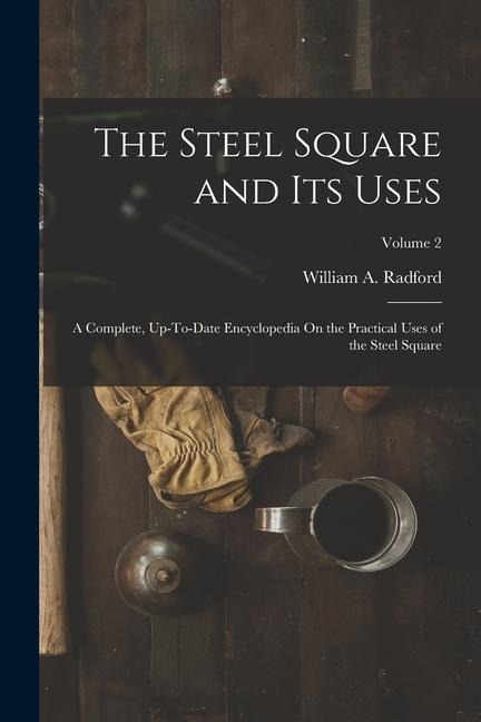 The Steel Square and Its Uses: A Complete, Up-To-Date Encyclopedia On the Practical Uses of the Steel Square; Volume 2