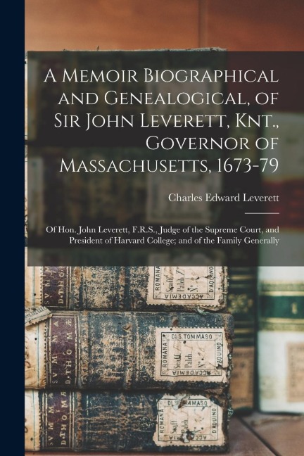 A Memoir Biographical and Genealogical, of Sir John Leverett, Knt., Governor of Massachusetts, 1673-79: Of Hon. John Leverett, F.R.S., Judge of the Su