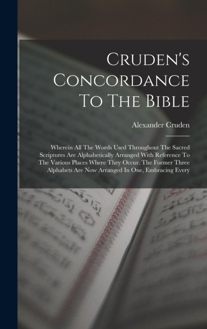 Crudens Concordance To The Bible: Wherein All The Words Used Throughout The Sacred Scriptures Are Alphabetically Arranged With Reference To The Various Places Where They Occur. The Former Three Alphabets Are Now Arranged In One, Embracing Every