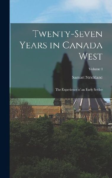 Twenty-Seven Years in Canada West: The Experience of an Early Settler; Volume I