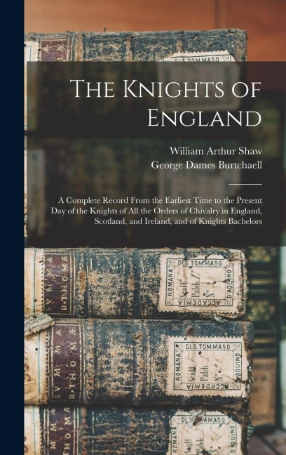 The Knights of England; a Complete Record From the Earliest Time to the Present day of the Knights of all the Orders of Chivalry in England, Scotland, and Ireland, and of Knights Bachelors