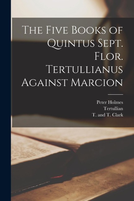 The Five Books of Quintus Sept. Flor. Tertullianus Against Marcion