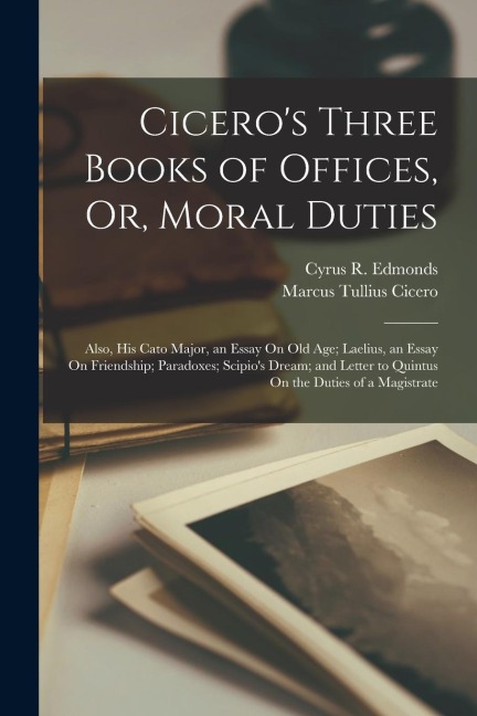 Cicero's Three Books of Offices, Or, Moral Duties: Also, His Cato Major, an Essay On Old Age; Laelius, an Essay On Friendship; Paradoxes; Scipio's Dre