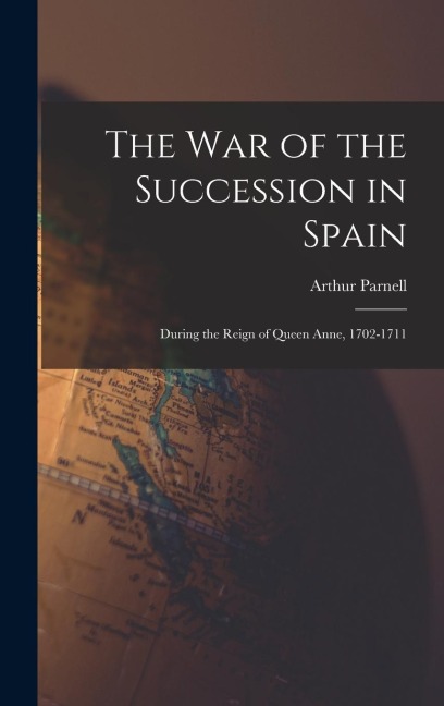 The War of the Succession in Spain: During the Reign of Queen Anne, 1702-1711