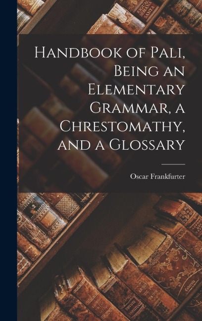 Handbook of Pali, Being an Elementary Grammar, a Chrestomathy, and a Glossary