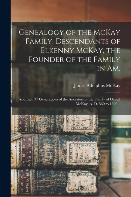 Genealogy of the McKay Family, Descendants of Elkenny McKay, the Founder of the Family in Am.; and Incl. 37 Generations of the Ancestors of the Family