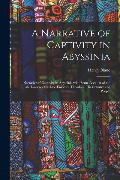 A Narrative of Captivity in Abyssinia: Narrative of Captivity in Abyssinia with Some Account of the Late Emperor the Late Emperor Theodore, His Countr