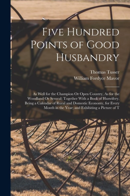 Five Hundred Points of Good Husbandry: As Well for the Champion Or Open Country, As for the Woodland Or Several; Together With a Book of Huswifery. Be