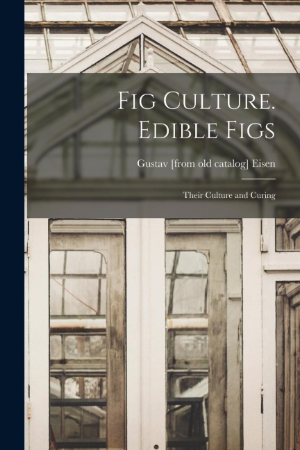 Fig Culture. Edible Figs: Their Culture and Curing
