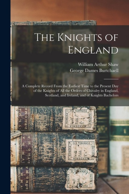 The Knights of England; a Complete Record From the Earliest Time to the Present day of the Knights of all the Orders of Chivalry in England, Scotland,