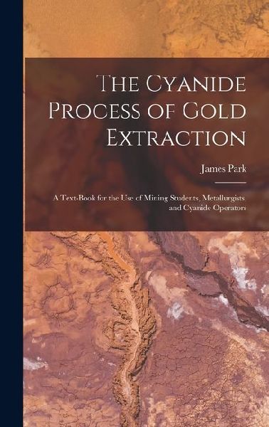 The Cyanide Process of Gold Extraction: A Text-Book for the Use of Mining Students, Metallurgists, and Cyanide Operators