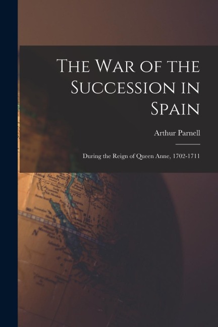 The War of the Succession in Spain: During the Reign of Queen Anne, 1702-1711