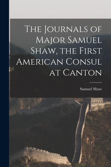 The Journals of Major Samuel Shaw, the First American Consul at Canton